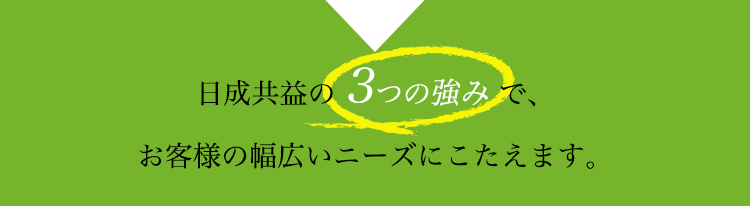 日成共益の 3つの強み で、お客様の幅広いニーズにこたえます。